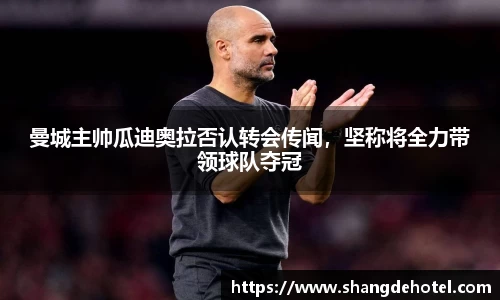 曼城主帅瓜迪奥拉否认转会传闻，坚称将全力带领球队夺冠