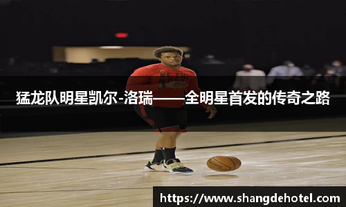 猛龙队明星凯尔-洛瑞——全明星首发的传奇之路
