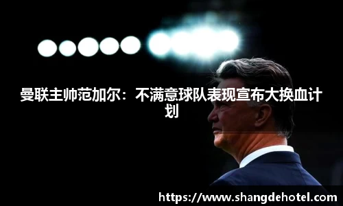曼联主帅范加尔：不满意球队表现宣布大换血计划