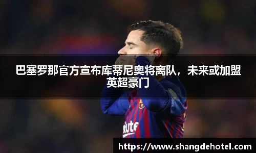 巴塞罗那官方宣布库蒂尼奥将离队，未来或加盟英超豪门