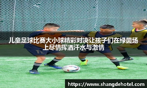 儿童足球比赛大小球精彩对决让孩子们在绿茵场上尽情挥洒汗水与激情