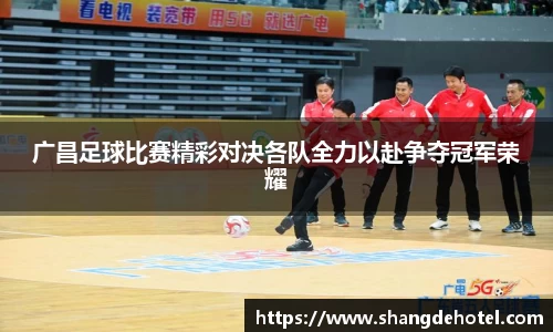 广昌足球比赛精彩对决各队全力以赴争夺冠军荣耀
