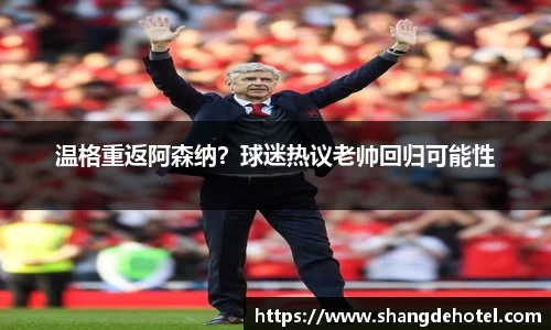 温格重返阿森纳？球迷热议老帅回归可能性