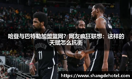 哈登与巴特勒加盟篮网？网友疯狂联想：这样的天赋怎么抗衡