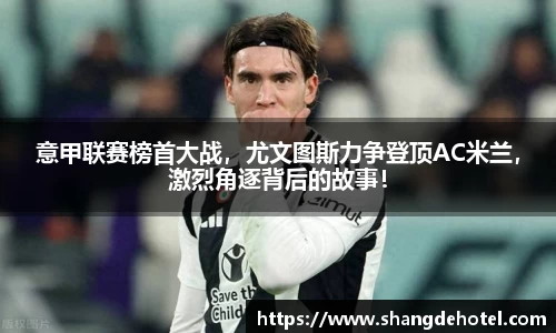 意甲联赛榜首大战，尤文图斯力争登顶AC米兰，激烈角逐背后的故事！