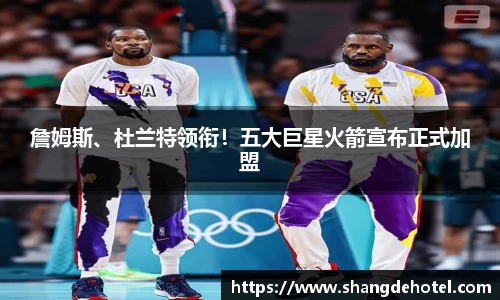 詹姆斯、杜兰特领衔！五大巨星火箭宣布正式加盟