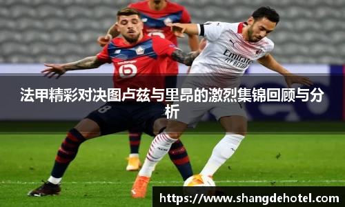 法甲精彩对决图卢兹与里昂的激烈集锦回顾与分析